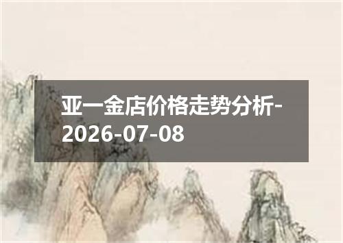 亚一金店价格走势分析-2026-07-08