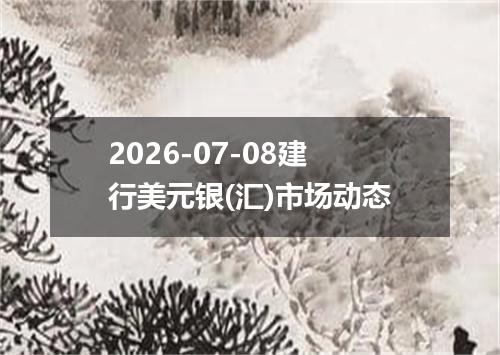2026-07-08建行美元银(汇)市场动态