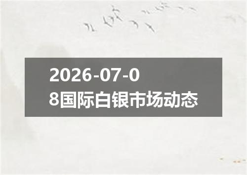 2026-07-08国际白银市场动态
