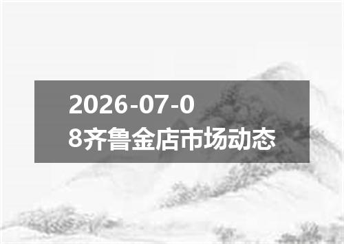2026-07-08齐鲁金店市场动态