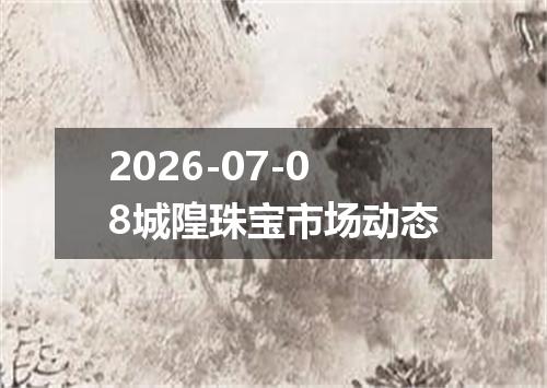 2026-07-08城隍珠宝市场动态
