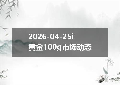 2026-04-25i黄金100g市场动态