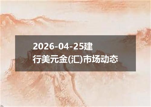 2026-04-25建行美元金(汇)市场动态