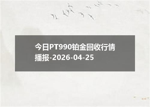 今日PT990铂金回收行情播报-2026-04-25