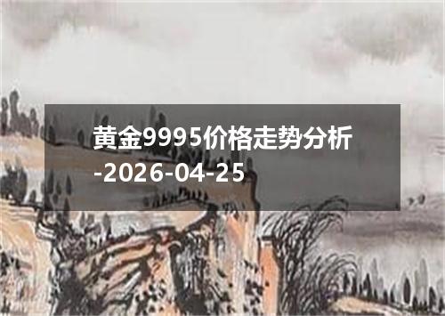 黄金9995价格走势分析-2026-04-25