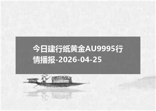 今日建行纸黄金AU9995行情播报-2026-04-25