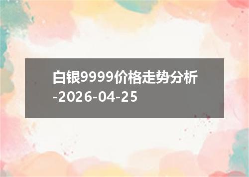白银9999价格走势分析-2026-04-25