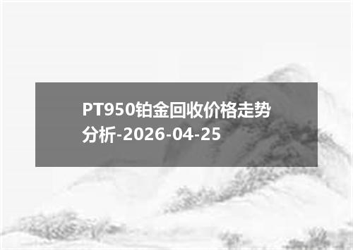 PT950铂金回收价格走势分析-2026-04-25