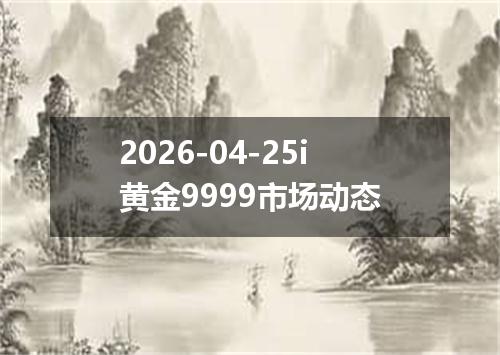 2026-04-25i黄金9999市场动态