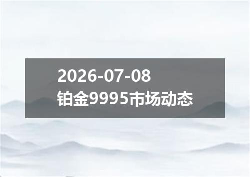 2026-07-08铂金9995市场动态