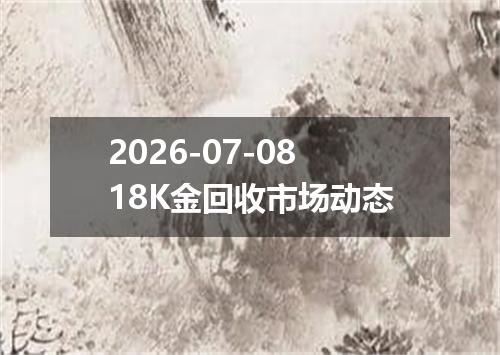 2026-07-0818K金回收市场动态
