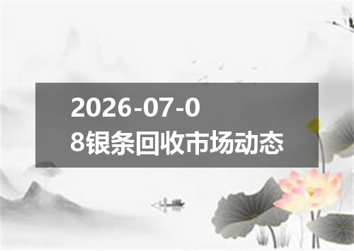 2026-07-08银条回收市场动态