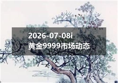 2026-07-08i黄金9999市场动态
